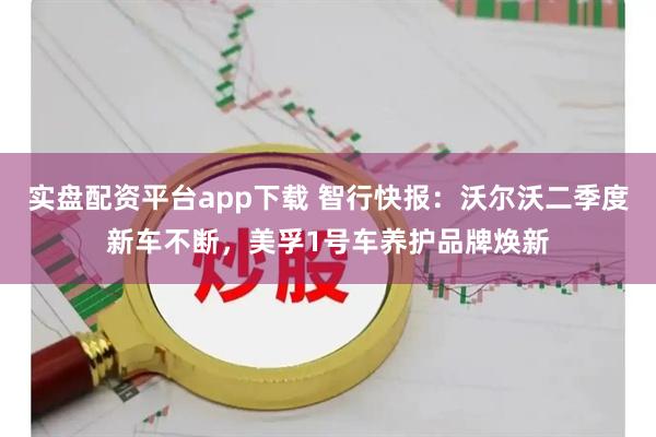 实盘配资平台app下载 智行快报：沃尔沃二季度新车不断，美孚1号车养护品牌焕新