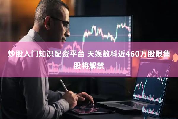 炒股入门知识配资平台 天娱数科近460万股限售股将解禁