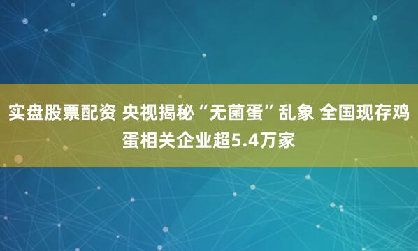 实盘股票配资 央视揭秘“无菌蛋”乱象 全国现存鸡蛋相关企业超5.4万家