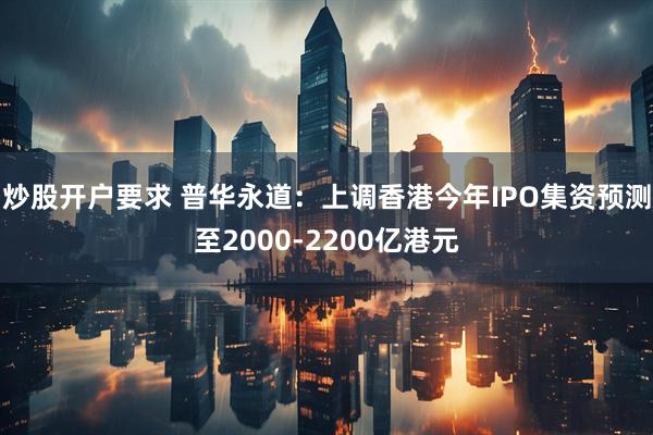 炒股开户要求 普华永道：上调香港今年IPO集资预测至2000-2200亿港元
