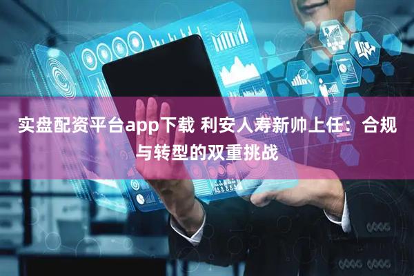实盘配资平台app下载 利安人寿新帅上任：合规与转型的双重挑战