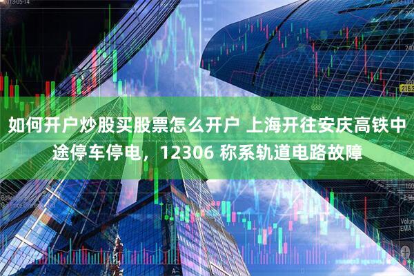如何开户炒股买股票怎么开户 上海开往安庆高铁中途停车停电，12306 称系轨道电路故障
