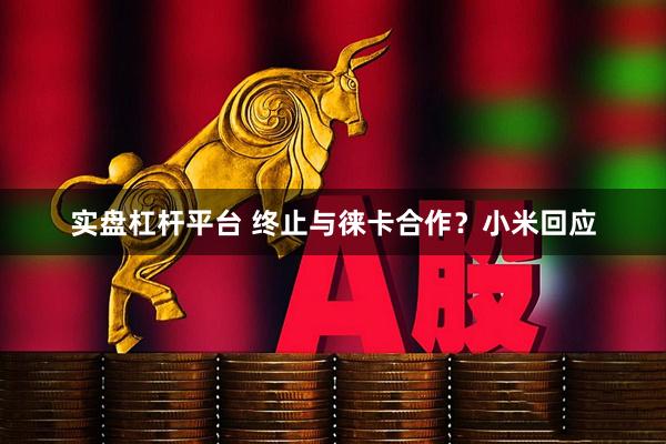 实盘杠杆平台 终止与徕卡合作？小米回应