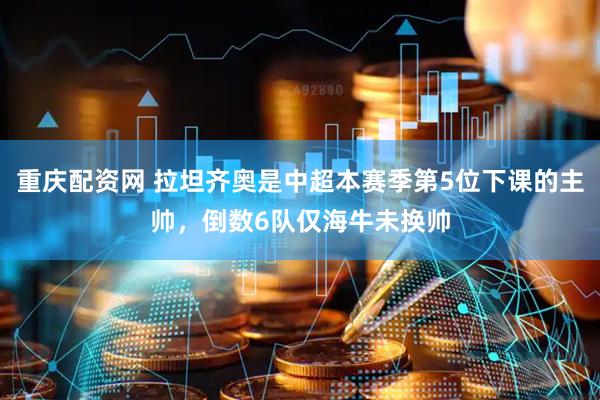 重庆配资网 拉坦齐奥是中超本赛季第5位下课的主帅，倒数6队仅海牛未换帅