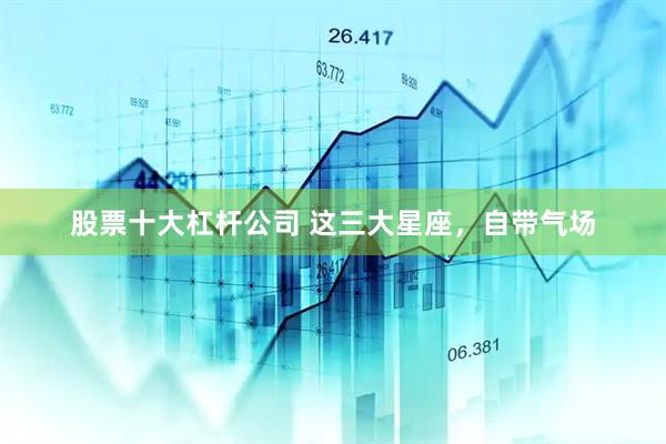 股票十大杠杆公司 这三大星座，自带气场