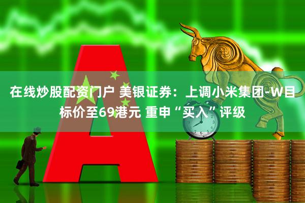 在线炒股配资门户 美银证券：上调小米集团-W目标价至69港元 重申“买入”评级