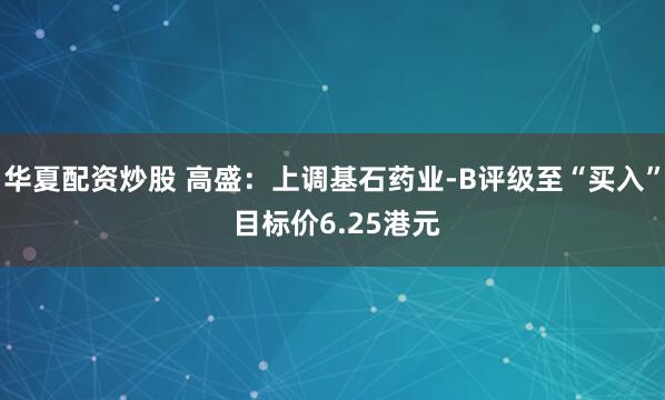 华夏配资炒股 高盛：上调基石药业-B评级至“买入” 目标价6.25港元
