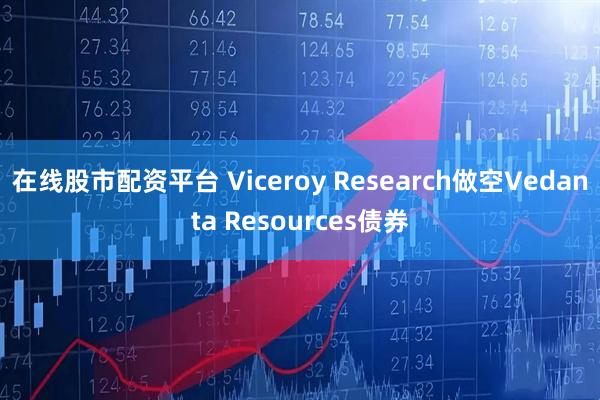 在线股市配资平台 Viceroy Research做空Vedanta Resources债券