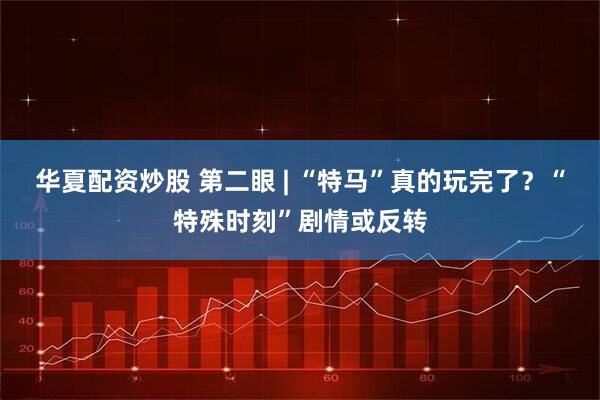 华夏配资炒股 第二眼 | “特马”真的玩完了？“特殊时刻”剧情或反转