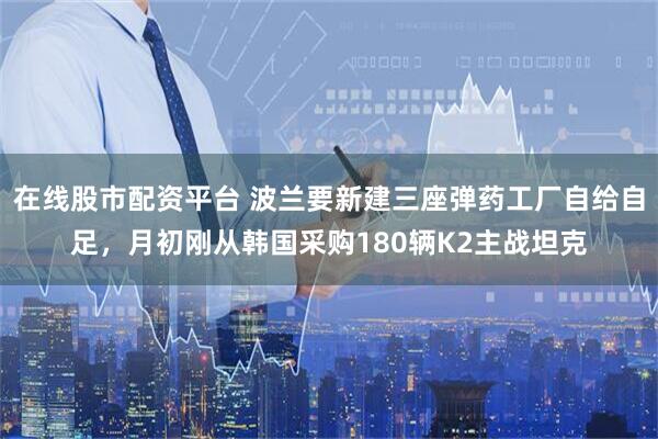 在线股市配资平台 波兰要新建三座弹药工厂自给自足，月初刚从韩国采购180辆K2主战坦克