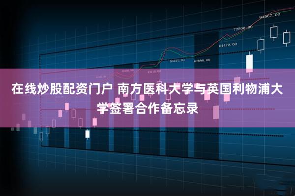 在线炒股配资门户 南方医科大学与英国利物浦大学签署合作备忘录