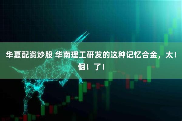 华夏配资炒股 华南理工研发的这种记忆合金，太！倔！了！