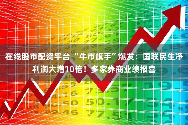 在线股市配资平台 “牛市旗手”爆发：国联民生净利润大增10倍！多家券商业绩报喜