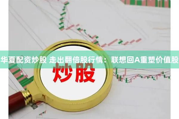华夏配资炒股 走出翻倍股行情：联想回A重塑价值股