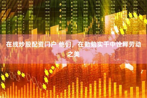 在线炒股配资门户 他们，在勤勉实干中诠释劳动之美