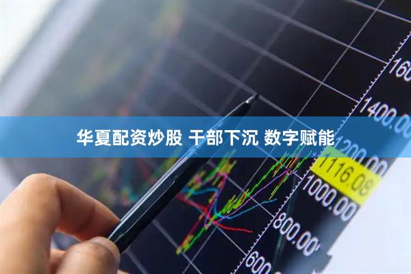 华夏配资炒股 干部下沉 数字赋能