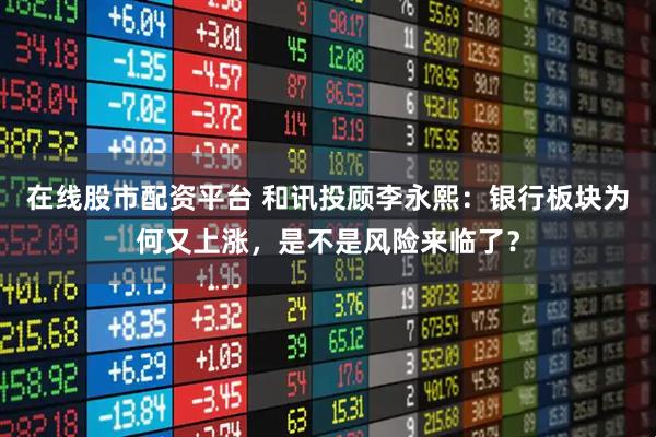 在线股市配资平台 和讯投顾李永熙：银行板块为何又上涨，是不是风险来临了？