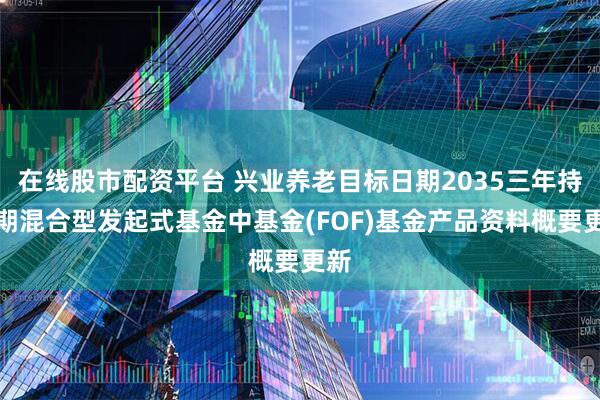 在线股市配资平台 兴业养老目标日期2035三年持有期混合型发起式基金中基金(FOF)基金产品资料概要更新