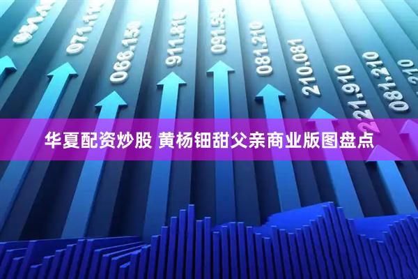 华夏配资炒股 黄杨钿甜父亲商业版图盘点