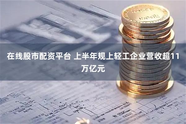 在线股市配资平台 上半年规上轻工企业营收超11万亿元