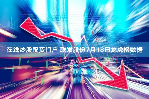 在线炒股配资门户 联发股份7月18日龙虎榜数据