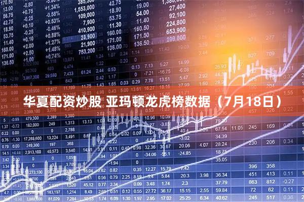华夏配资炒股 亚玛顿龙虎榜数据（7月18日）