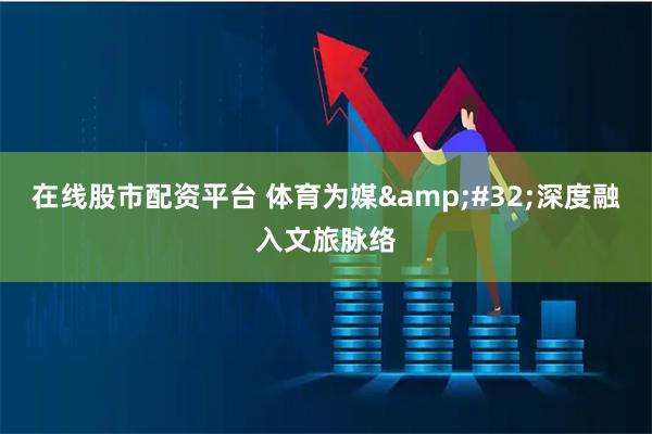 在线股市配资平台 体育为媒&#32;深度融入文旅脉络