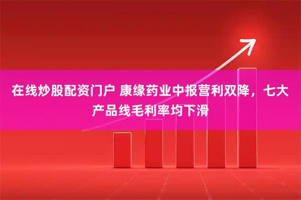 在线炒股配资门户 康缘药业中报营利双降，七大产品线毛利率均下滑