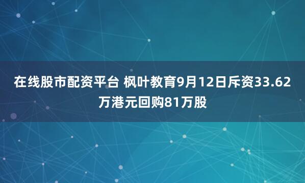 在线股市配资平台 枫叶教育9月12日斥资33.62万港元回购81万股