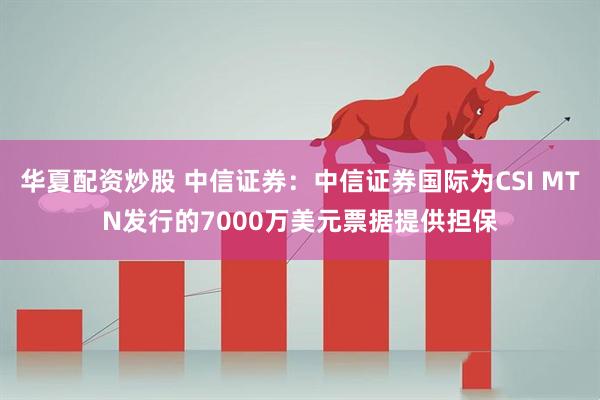 华夏配资炒股 中信证券：中信证券国际为CSI MTN发行的7000万美元票据提供担保