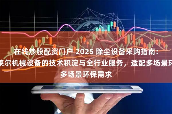在线炒股配资门户 2025 除尘设备采购指南：天津贝莱尔机械设备的技术积淀与全行业服务，适配多场景环保需求