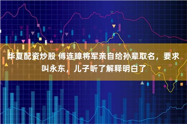 华夏配资炒股 傅连暲将军亲自给孙辈取名，要求叫永东，儿子听了解释明白了