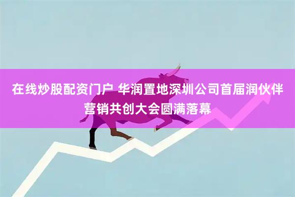 在线炒股配资门户 华润置地深圳公司首届润伙伴营销共创大会圆满落幕