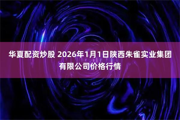 华夏配资炒股 2026年1月1日陕西朱雀实业集团有限公司价格行情