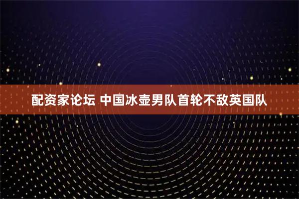 配资家论坛 中国冰壶男队首轮不敌英国队
