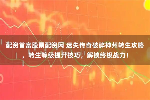 配资首富股票配资网 迷失传奇破碎神州转生攻略，转生等级提升技巧，解锁终极战力！