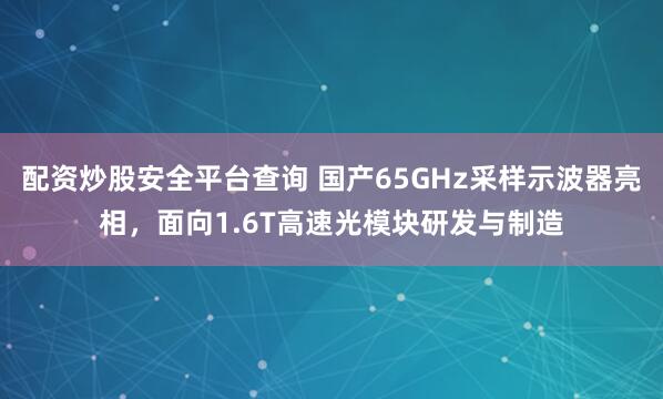 配资炒股安全平台查询 国产65GHz采样示波器亮相，面向1.6T高速光模块研发与制造