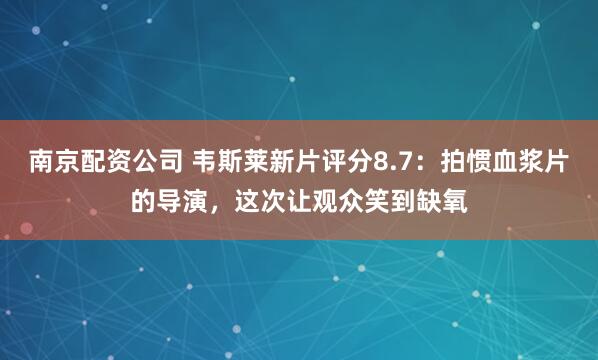 南京配资公司 韦斯莱新片评分8.7：拍惯血浆片的导演，这次让观众笑到缺氧