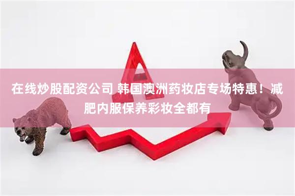 在线炒股配资公司 韩国澳洲药妆店专场特惠！减肥内服保养彩妆全都有