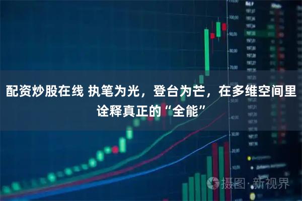 配资炒股在线 执笔为光，登台为芒，在多维空间里诠释真正的“全能”