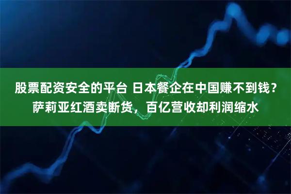 股票配资安全的平台 日本餐企在中国赚不到钱？萨莉亚红酒卖断货，百亿营收却利润缩水
