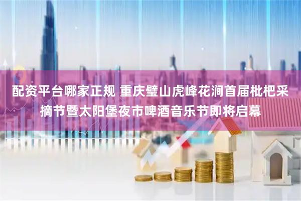 配资平台哪家正规 重庆璧山虎峰花涧首届枇杷采摘节暨太阳堡夜市啤酒音乐节即将启幕