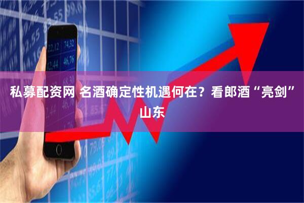 私募配资网 名酒确定性机遇何在？看郎酒“亮剑”山东