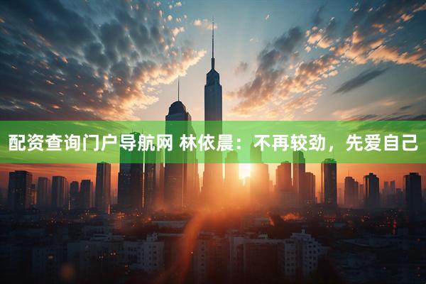 配资查询门户导航网 林依晨：不再较劲，先爱自己