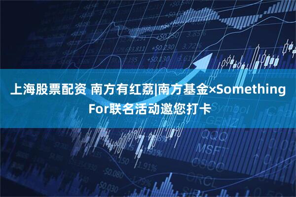 上海股票配资 南方有红荔|南方基金×Something For联名活动邀您打卡