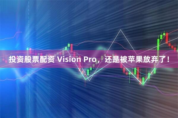 投资股票配资 Vision Pro，还是被苹果放弃了！