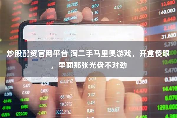 炒股配资官网平台 淘二手马里奥游戏，开盒傻眼，里面那张光盘不对劲