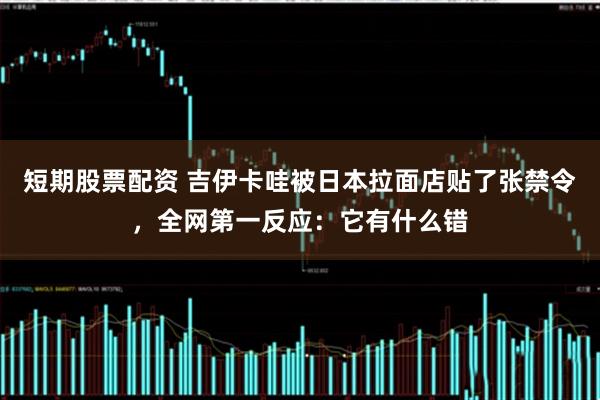 短期股票配资 吉伊卡哇被日本拉面店贴了张禁令，全网第一反应：它有什么错