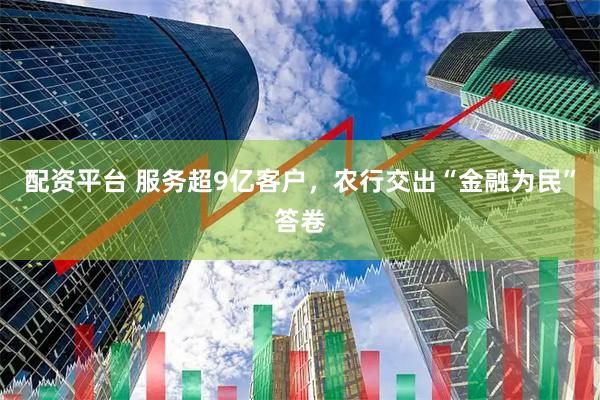 配资平台 服务超9亿客户,农行交出“金融为民”答卷