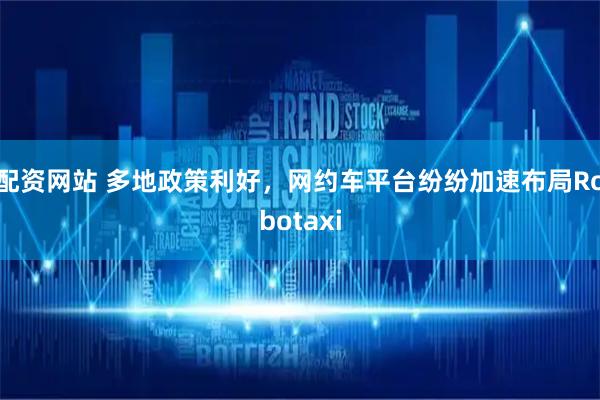 配资网站 多地政策利好,网约车平台纷纷加速布局Robotaxi
